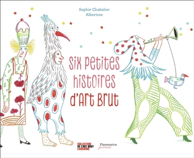 Six petites histoires d'art brut | Chabalier, Sophie (Auteur) | Albertine (Illustrateur)