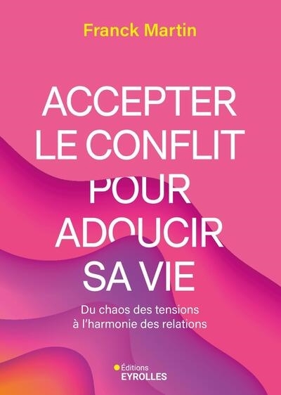 Accepter le conflit pour adoucir sa vie : du chaos des tensions à l'harmonie des relations | Martin, Franck (Auteur)