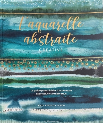 L'aquarelle abstraite créative : le guide pour s'initier à la peinture expressive et imaginative | Leach, Kate Rebecca (Auteur)