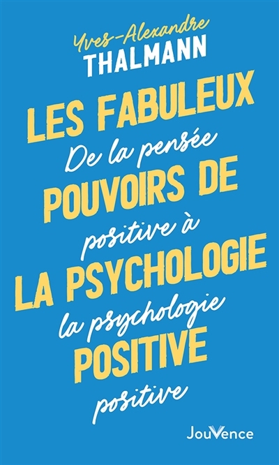 Les fabuleux pouvoirs de la psychologie positive : de la pensée positive à la psychologie positive | Thalmann, Yves-Alexandre (Auteur)