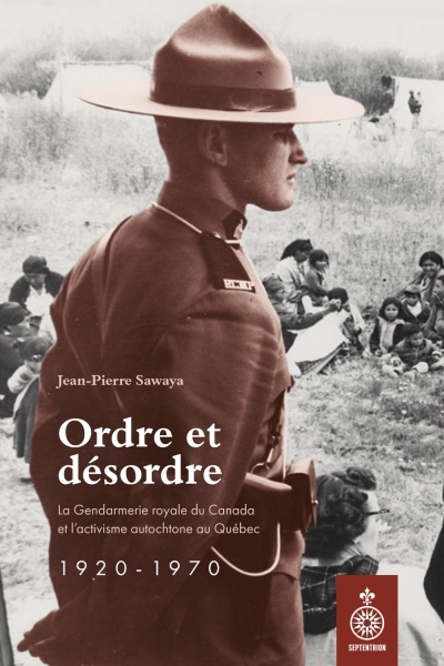 Ordre et désordre : La gendarmerie royale du Canada et l'activisme politique au Québec, 1920-1970 | Sawaya, Jean-Pierre